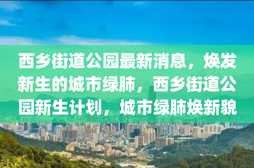 西乡街道公园最新消息，焕发新生的城市绿肺，西乡街道公园新生计划，城市绿肺焕新貌