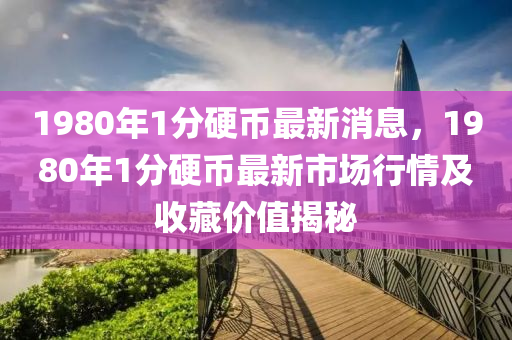 1980年1分硬币最新消息，1980年1分硬币最新市场行情及收藏价值揭秘