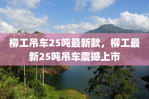 柳工吊车25吨最新款，柳工最新25吨吊车震撼上市