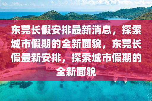 东莞长假安排最新消息，探索城市假期的全新面貌，东莞长假最新安排，探索城市假期的全新面貌