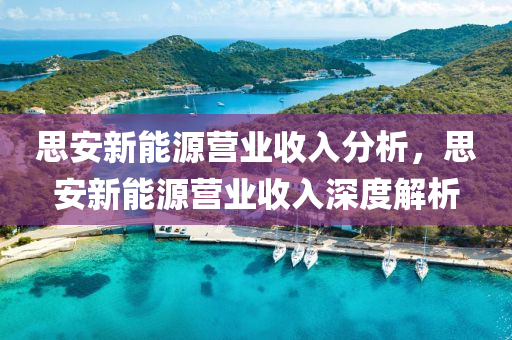 思安新能源营业收入分析，思安新能源营业收入深度解析