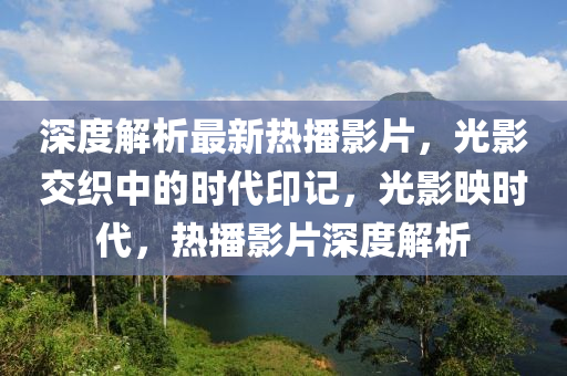 深度解析最新热播影片，光影交织中的时代印记，光影映时代，热播影片深度解析