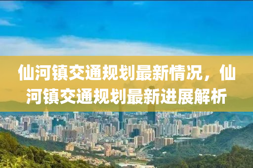 仙河镇交通规划最新情况，仙河镇交通规划最新进展解析