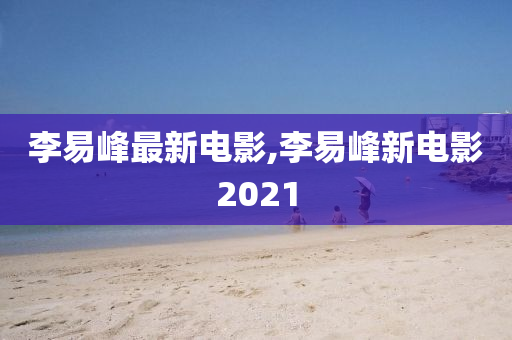 李易峰最新电影,李易峰新电影2021