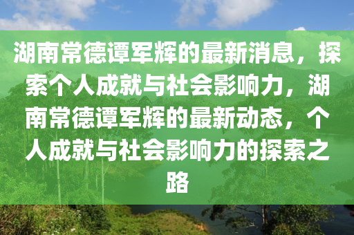 湖南常德谭军辉的最新消息，探索个人成就与社会影响力，湖南常德谭军辉的最新动态，个人成就与社会影响力的探索之路