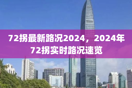 72拐最新路况2024，2024年72拐实时路况速览