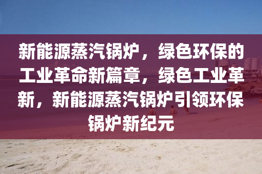 新能源蒸汽锅炉，绿色环保的工业革命新篇章，绿色工业革新，新能源蒸汽锅炉引领环保锅炉新纪元