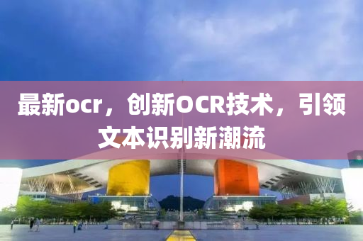 最新ocr，创新OCR技术，引领文本识别新潮流