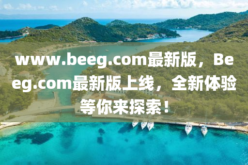 www.beeg.com最新版，Beeg.com最新版上线，全新体验等你来探索！