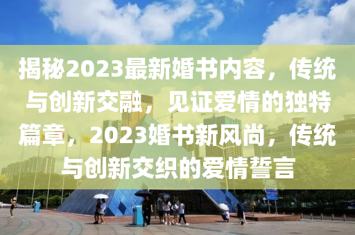 揭秘2023最新婚书内容，传统与创新交融，见证爱情的独特篇章，2023婚书新风尚，传统与创新交织的爱情誓言