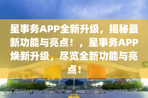 星事务APP全新升级，揭秘最新功能与亮点！，星事务APP焕新升级，尽览全新功能与亮点！