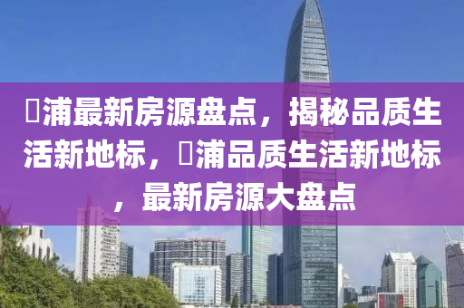 澥浦最新房源盘点，揭秘品质生活新地标，澥浦品质生活新地标，最新房源大盘点