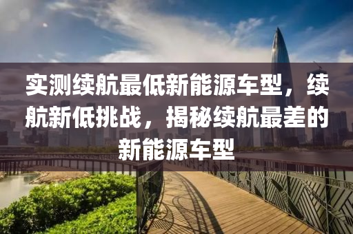 实测续航最低新能源车型，续航新低挑战，揭秘续航最差的新能源车型