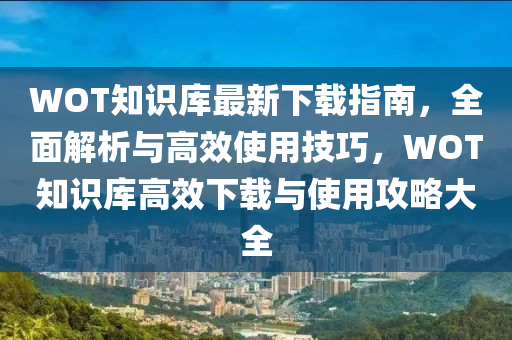 WOT知识库最新下载指南，全面解析与高效使用技巧，WOT知识库高效下载与使用攻略大全