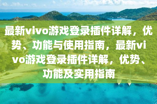 最新vivo游戏登录插件详解，优势、功能与使用指南，最新vivo游戏登录插件详解，优势、功能及实用指南