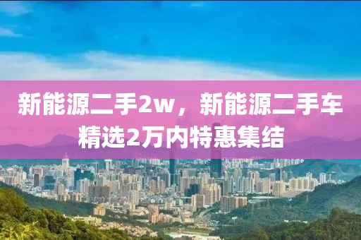 新能源二手2w，新能源二手车精选2万内特惠集结