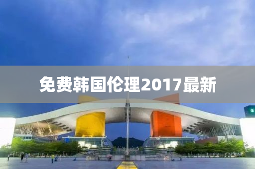 免费韩国伦理2017最新