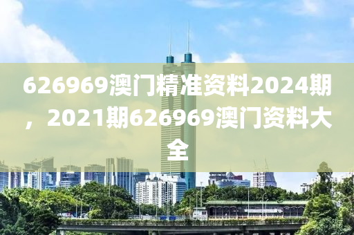 626969澳门精准资料2024期，2021期626969澳门资料大全