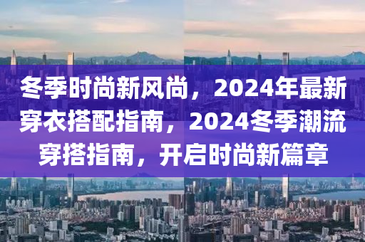 冬季时尚新风尚，2024年最新穿衣搭配指南，2024冬季潮流穿搭指南，开启时尚新篇章