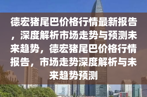 德宏猪尾巴价格行情最新报告，深度解析市场走势与预测未来趋势，德宏猪尾巴价格行情报告，市场走势深度解析与未来趋势预测