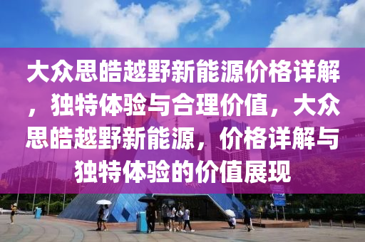 大众思皓越野新能源价格详解，独特体验与合理价值，大众思皓越野新能源，价格详解与独特体验的价值展现