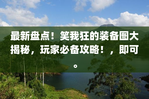 最新盘点！笑我狂的装备图大揭秘，玩家必备攻略！，即可。