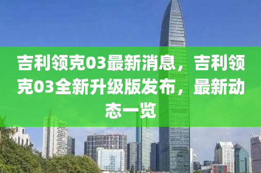 吉利领克03最新消息，吉利领克03全新升级版发布，最新动态一览