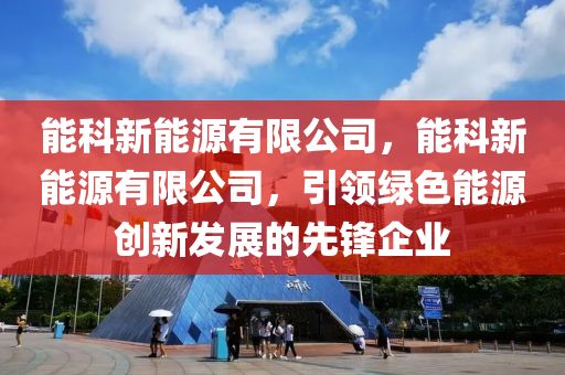 能科新能源有限公司，能科新能源有限公司，引领绿色能源创新发展的先锋企业