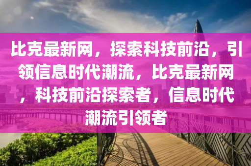 比克最新网，探索科技前沿，引领信息时代潮流，比克最新网，科技前沿探索者，信息时代潮流引领者