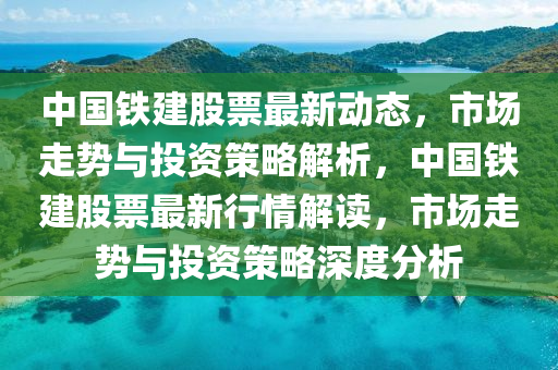 中国铁建股票最新动态，市场走势与投资策略解析，中国铁建股票最新行情解读，市场走势与投资策略深度分析