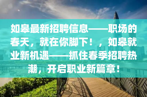 如皋最新招聘信息——职场的春天，就在你脚下！，如皋就业新机遇——抓住春季招聘热潮，开启职业新篇章！