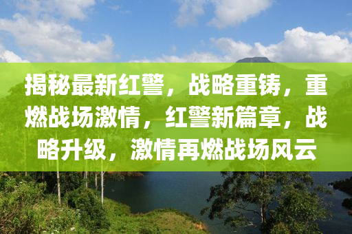 揭秘最新红警，战略重铸，重燃战场激情，红警新篇章，战略升级，激情再燃战场风云