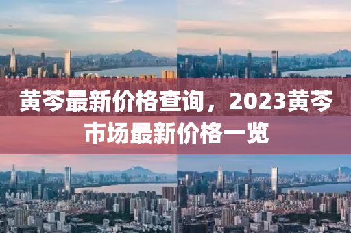 黄芩最新价格查询，2023黄芩市场最新价格一览