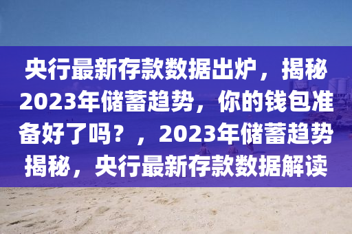 央行最新存款数据出炉，揭秘2023年储蓄趋势，你的钱包准备好了吗？，2023年储蓄趋势揭秘，央行最新存款数据解读