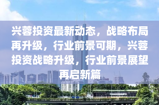 兴蓉投资最新动态，战略布局再升级，行业前景可期，兴蓉投资战略升级，行业前景展望再启新篇