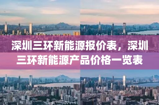 深圳三环新能源报价表，深圳三环新能源产品价格一览表