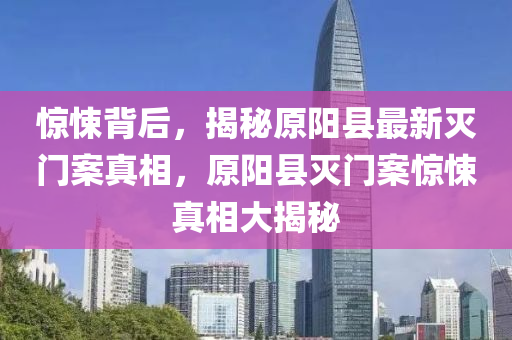 惊悚背后，揭秘原阳县最新灭门案真相，原阳县灭门案惊悚真相大揭秘