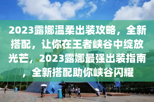 2023露娜温柔出装攻略，全新搭配，让你在王者峡谷中绽放光芒，2023露娜最强出装指南，全新搭配助你峡谷闪耀