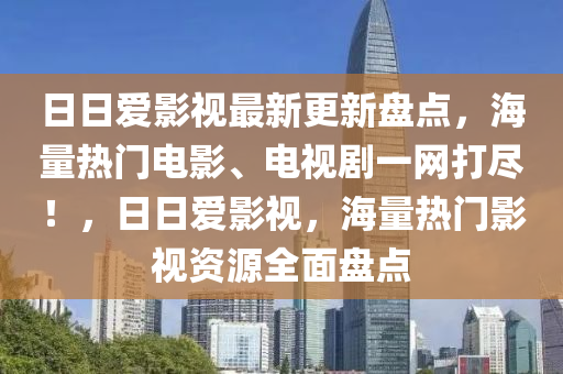 日日爱影视最新更新盘点，海量热门电影、电视剧一网打尽！，日日爱影视，海量热门影视资源全面盘点