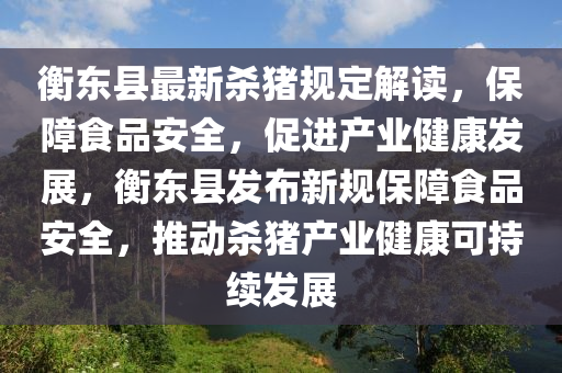 衡东县最新杀猪规定解读，保障食品安全，促进产业健康发展，衡东县发布新规保障食品安全，推动杀猪产业健康可持续发展