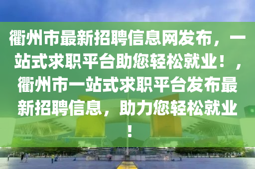 衢州市最新招聘信息网发布，一站式求职平台助您轻松就业！，衢州市一站式求职平台发布最新招聘信息，助力您轻松就业！