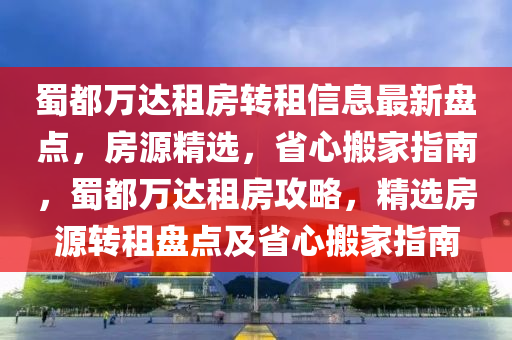 蜀都万达租房转租信息最新盘点，房源精选，省心搬家指南，蜀都万达租房攻略，精选房源转租盘点及省心搬家指南