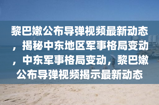 黎巴嫩公布导弹视频最新动态，揭秘中东地区军事格局变动，中东军事格局变动，黎巴嫩公布导弹视频揭示最新动态