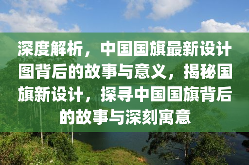 深度解析，中国国旗最新设计图背后的故事与意义，揭秘国旗新设计，探寻中国国旗背后的故事与深刻寓意