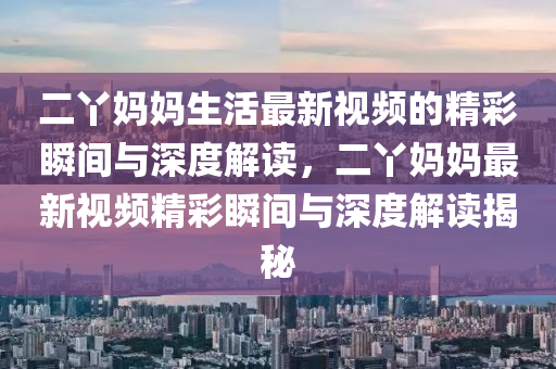 二丫妈妈生活最新视频的精彩瞬间与深度解读，二丫妈妈最新视频精彩瞬间与深度解读揭秘