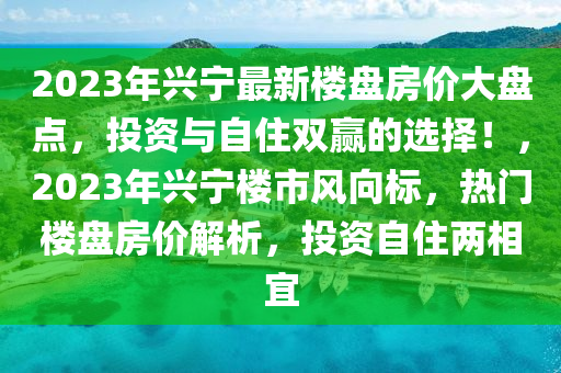 2023年兴宁最新楼盘房价大盘点，投资与自住双赢的选择！，2023年兴宁楼市风向标，热门楼盘房价解析，投资自住两相宜