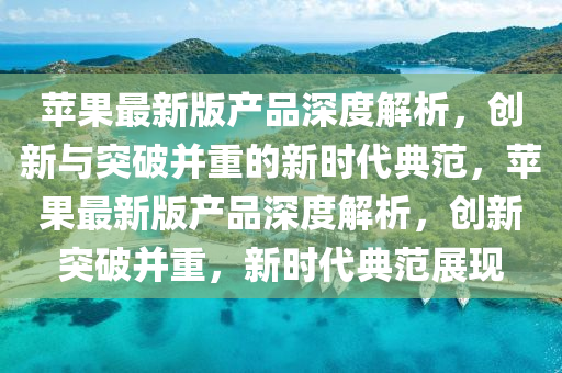 苹果最新版产品深度解析，创新与突破并重的新时代典范，苹果最新版产品深度解析，创新突破并重，新时代典范展现