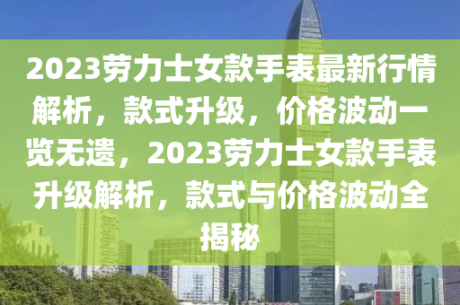 2023劳力士女款手表最新行情解析，款式升级，价格波动一览无遗，2023劳力士女款手表升级解析，款式与价格波动全揭秘