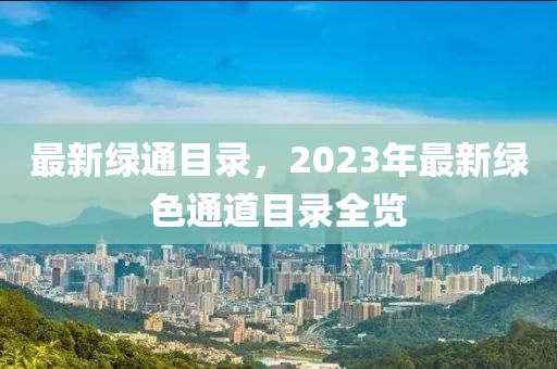 最新绿通目录，2023年最新绿色通道目录全览