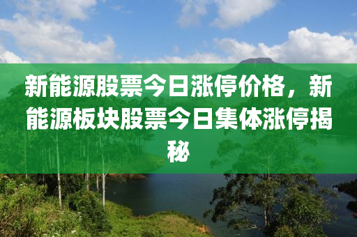 新能源股票今日涨停价格，新能源板块股票今日集体涨停揭秘